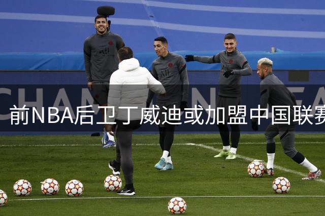 前NBA后卫丁威迪或加盟中国联赛 转会谈判进行中