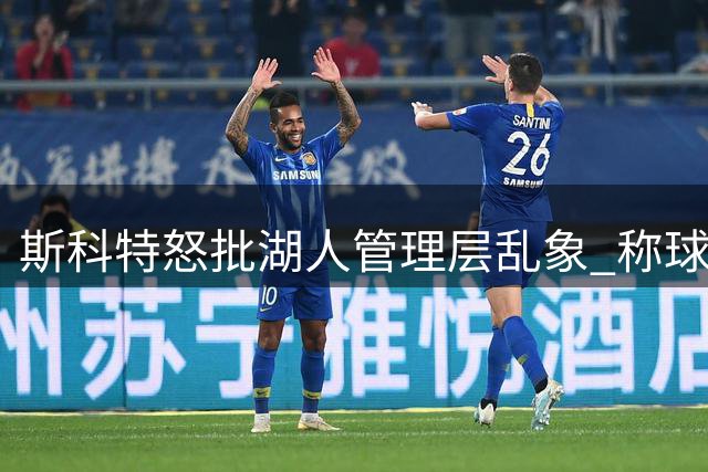 斯科特怒批湖人管理层乱象 称球队辉煌传统遭践踏