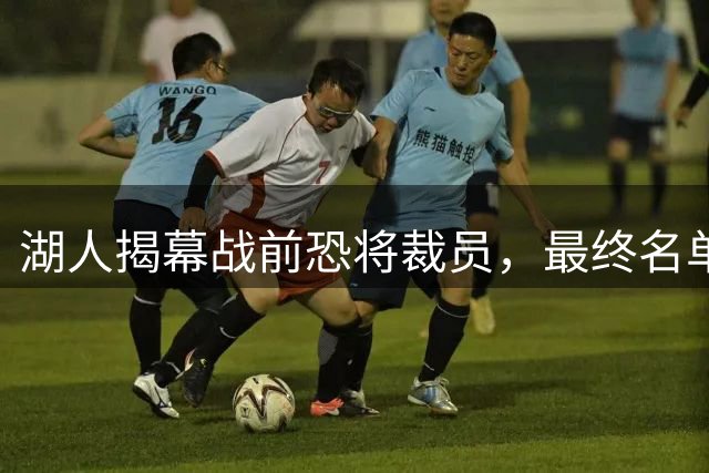 湖人揭幕战前恐将裁员，最终名单谁将出局？
