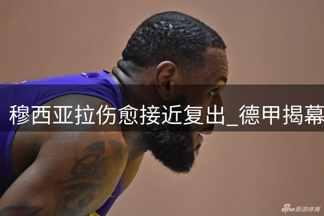穆西亚拉伤愈接近复出 德甲揭幕战有望重返拜仁阵容