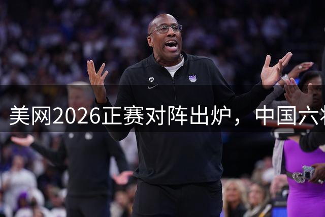 美网2026正赛对阵出炉，中国六将签运各异