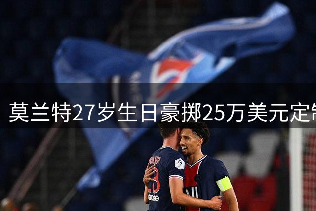 莫兰特27岁生日豪掷25万美元定制专属牙套