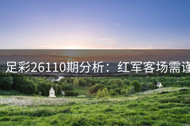 足彩26110期分析：红军客场需谨慎 豪门让球存隐忧