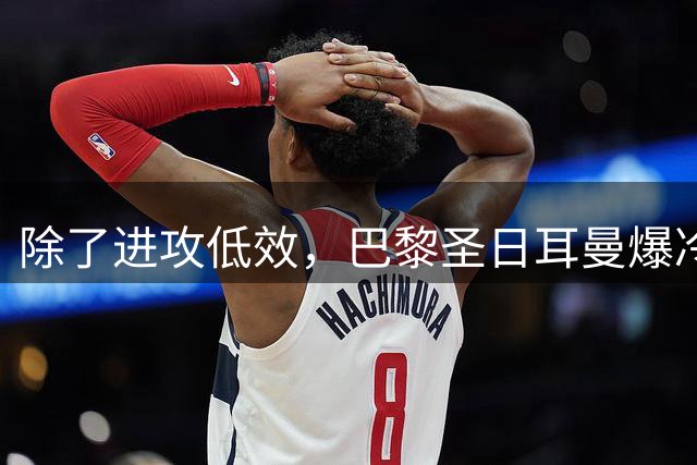 除了进攻低效，巴黎圣日耳曼爆冷丢冠的原因还有什么？