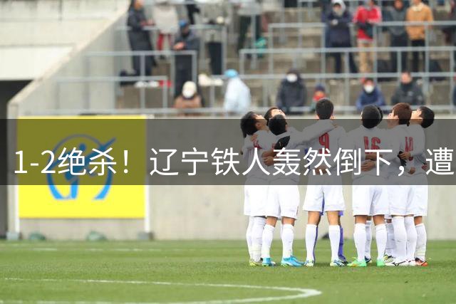 1-2绝杀！辽宁铁人轰然倒下，遭遇深圳队“绝杀”，1大纪录被延续